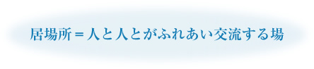 居場所＝人と人とがふれあい交流する場